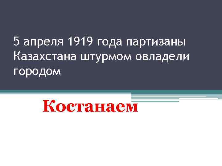 5 апреля 1919 года партизаны Казахстана штурмом овладели городом Костанаем 
