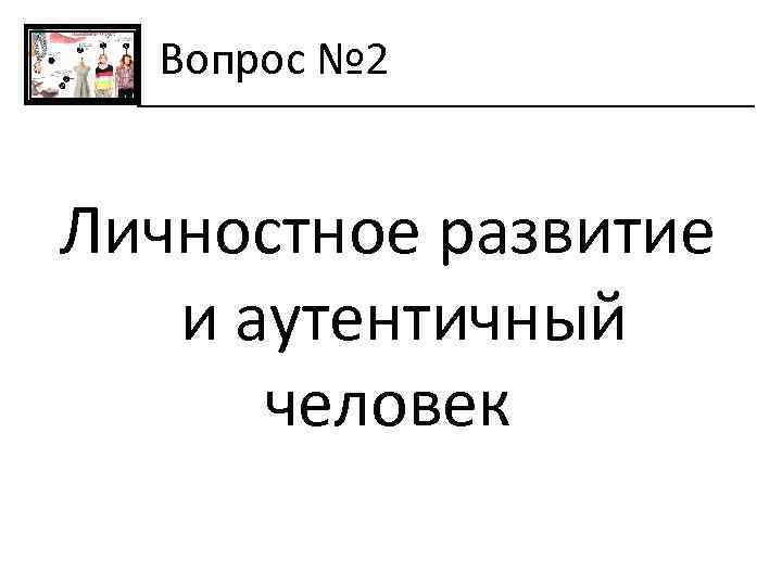 Вопрос № 2 Личностное развитие и аутентичный человек 