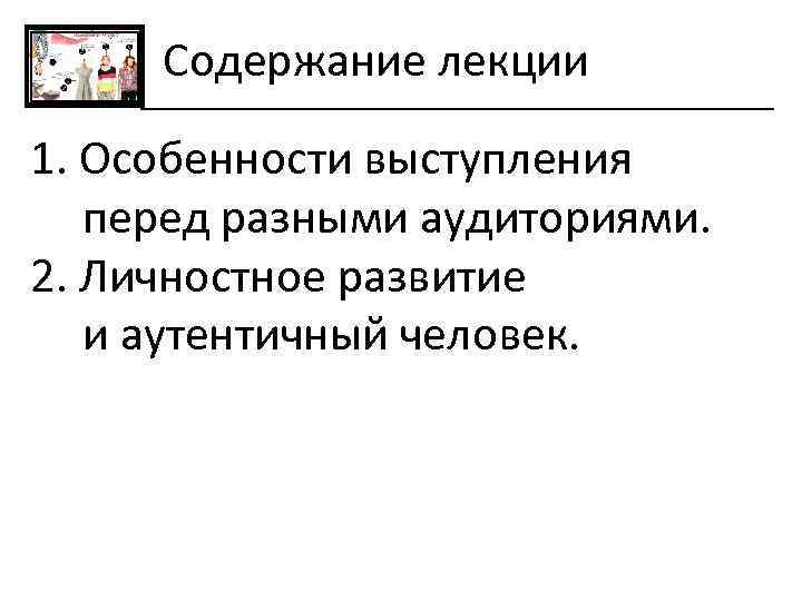 Содержание лекции 1. Особенности выступления перед разными аудиториями. 2. Личностное развитие и аутентичный человек.