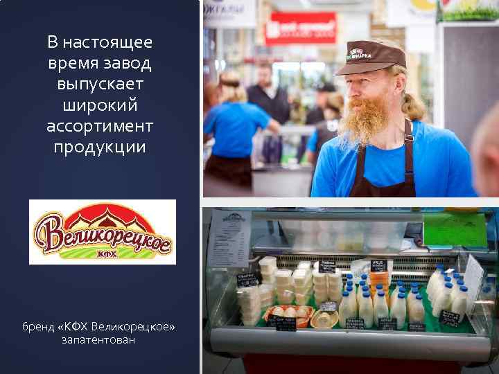 В настоящее время завод выпускает широкий ассортимент продукции бренд «КФХ Великорецкое» запатентован 