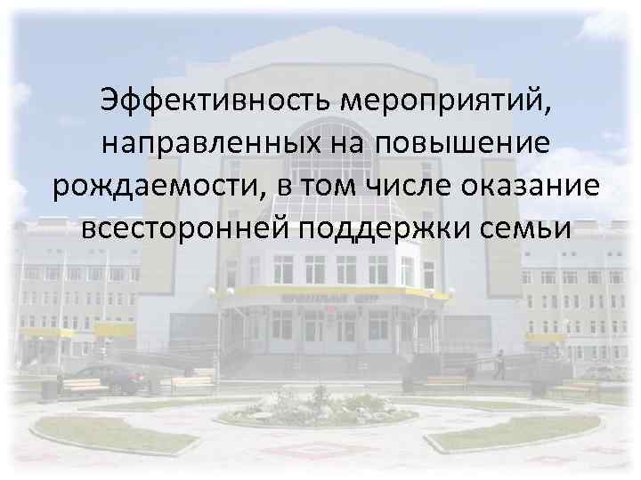 Эффективность мероприятий, направленных на повышение рождаемости, в том числе оказание всесторонней поддержки семьи 