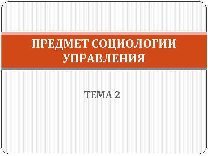 ПРЕДМЕТ СОЦИОЛОГИИ УПРАВЛЕНИЯ ТЕМА 2 