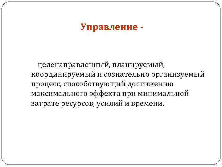 Управление - целенаправленный, планируемый, координируемый и сознательно организуемый процесс, способствующий достижению максимального эффекта при