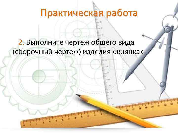 Практическая работа 2. Выполните чертеж общего вида (сборочный чертеж) изделия «киянка» . 