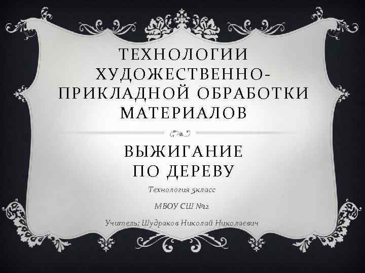 ТЕХНОЛОГИИ ХУДОЖЕСТВЕННОПРИКЛАДНОЙ ОБРАБОТКИ МАТЕРИАЛОВ ВЫЖИГАНИЕ ПО ДЕРЕВУ Технология 5 класс МБОУ СШ № 12