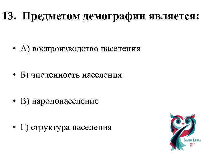 13. Предметом демографии является: • А) воспроизводство населения • Б) численность населения • В)