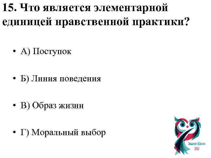 15. Что является элементарной единицей нравственной практики? • А) Поступок • Б) Линия поведения
