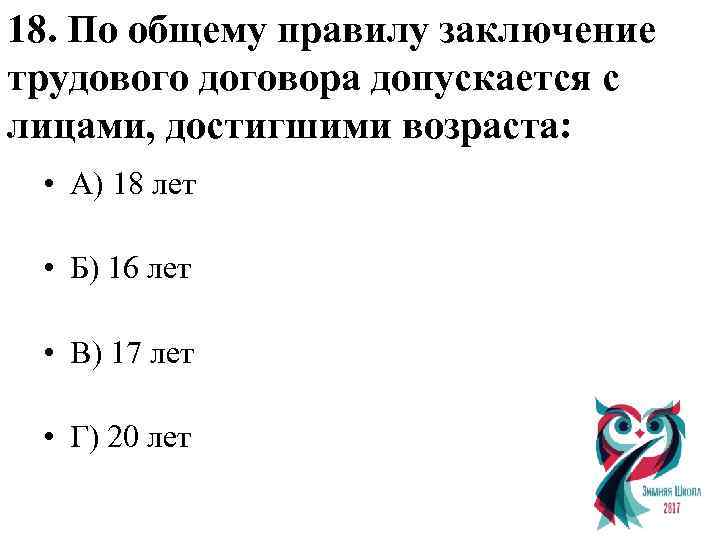 18. По общему правилу заключение трудового договора допускается с лицами, достигшими возраста: • А)