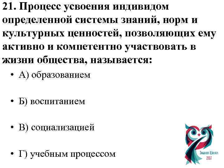 21. Процесс усвоения индивидом определенной системы знаний, норм и культурных ценностей, позволяющих ему активно