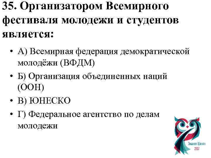 35. Организатором Всемирного фестиваля молодежи и студентов является: • А) Всемирная федерация демократической молодёжи