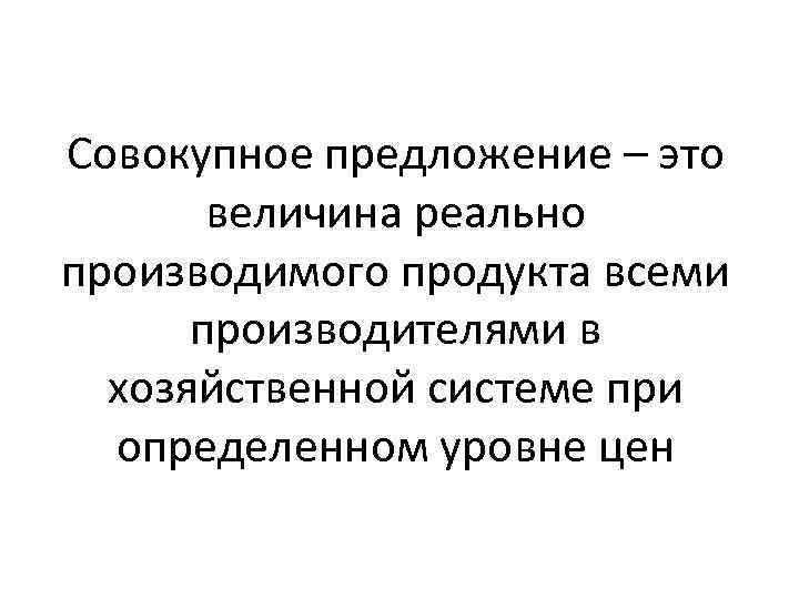 Совокупное предложение – это величина реально производимого продукта всеми производителями в хозяйственной системе при