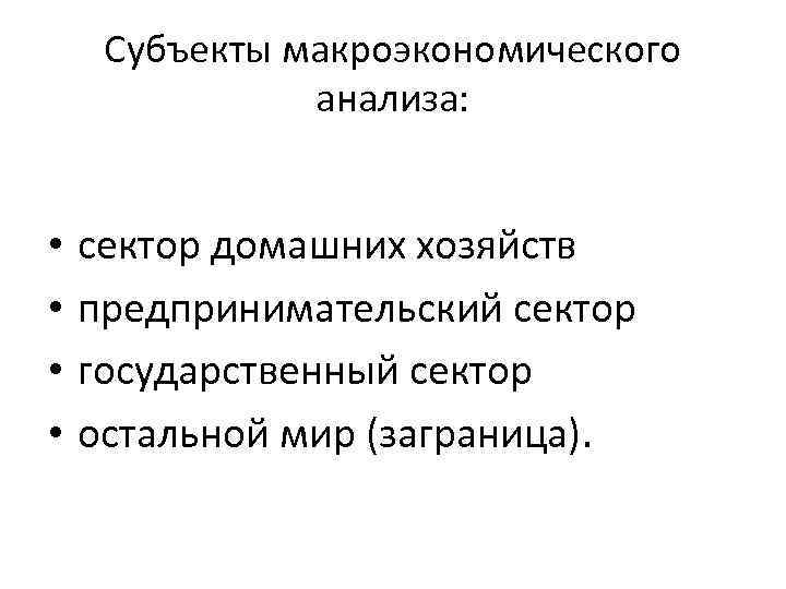 Субъекты макроэкономического анализа: • • сектор домашних хозяйств предпринимательский сектор государственный сектор остальной мир