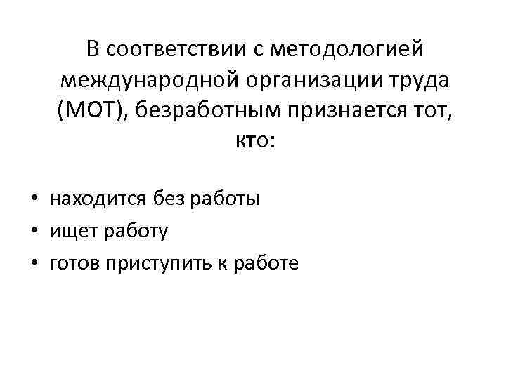 В соответствии с методологией международной организации труда (МОТ), безработным признается тот, кто: • находится