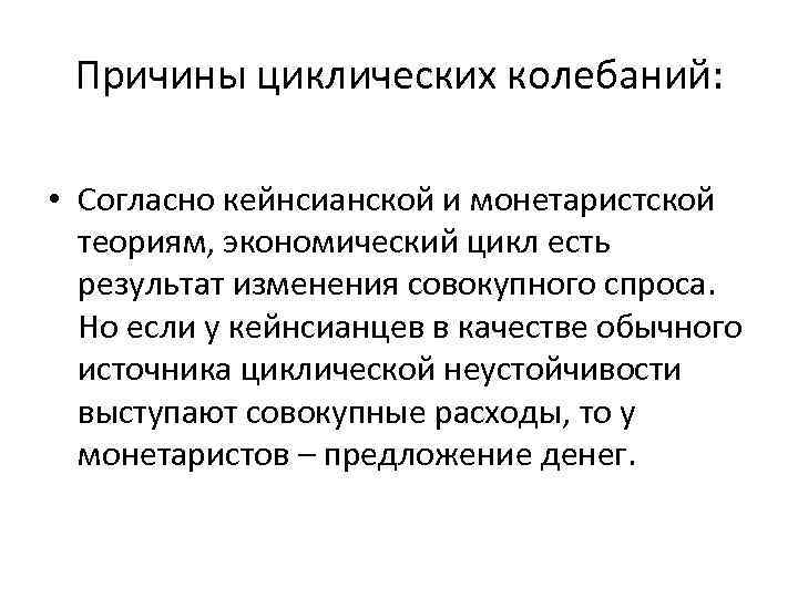 Причины циклических колебаний: • Согласно кейнсианской и монетаристской теориям, экономический цикл есть результат изменения