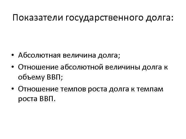 Показатели государственного долга: • Абсолютная величина долга; • Отношение абсолютной величины долга к объему