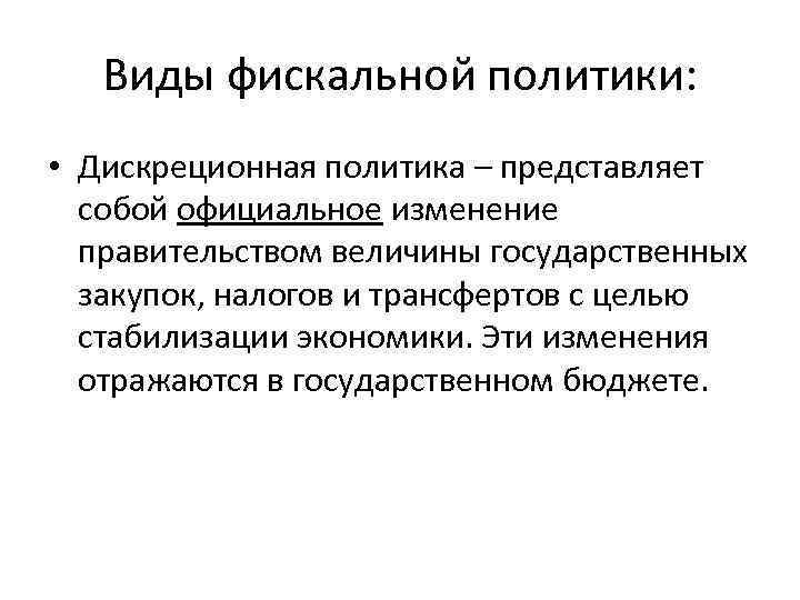 Виды фискальной политики: • Дискреционная политика – представляет собой официальное изменение правительством величины государственных
