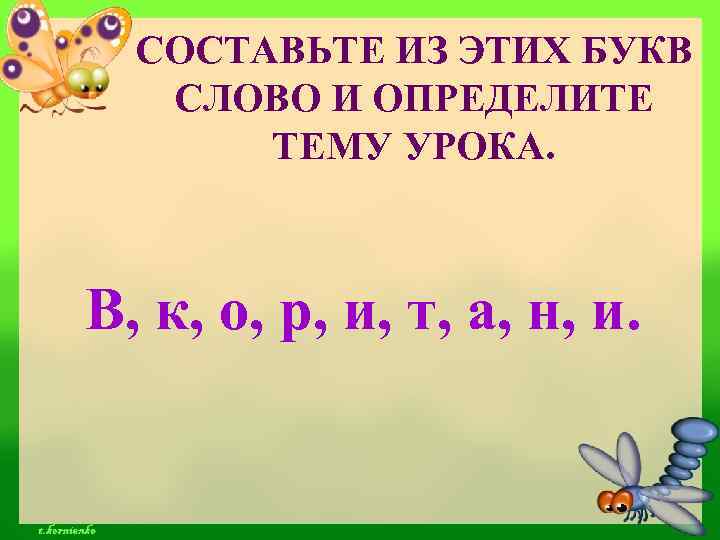 СОСТАВЬТЕ ИЗ ЭТИХ БУКВ СЛОВО И ОПРЕДЕЛИТЕ ТЕМУ УРОКА. В, к, о, р, и,