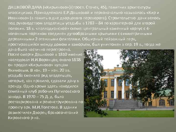 ДАШКОВОЙ ДАЧА ( «Кирьяново» ) (просп. Стачек, 45), памятник архитектуры классицизма. Принадлежала Е. Р.