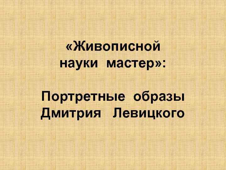  «Живописной науки мастер» : Портретные образы Дмитрия Левицкого 