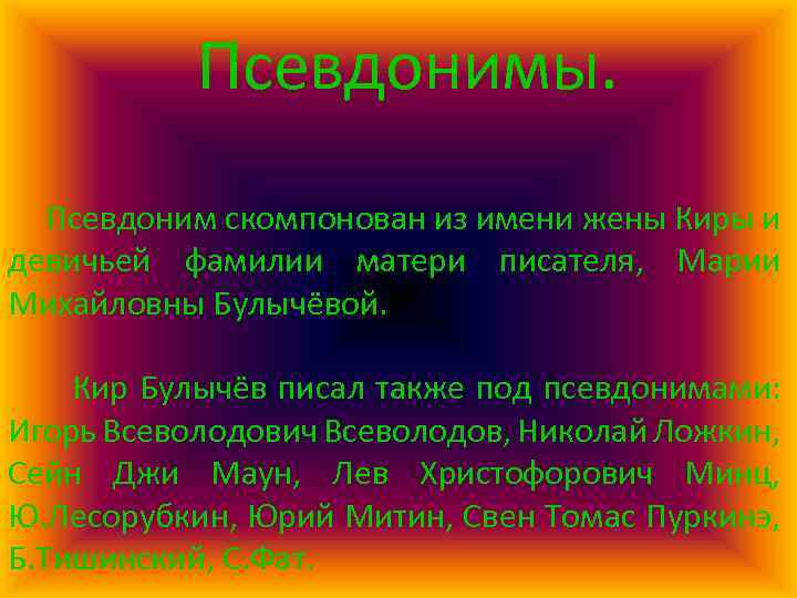 Псевдонимы. Псевдоним скомпонован из имени жены Киры и девичьей фамилии матери писателя, Марии Михайловны