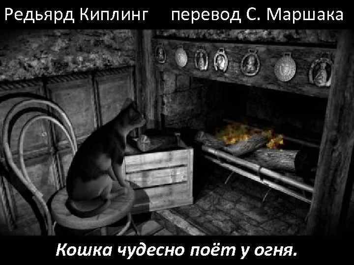 Редьярд Киплинг перевод С. Маршака Кошка чудесно поёт у огня. 