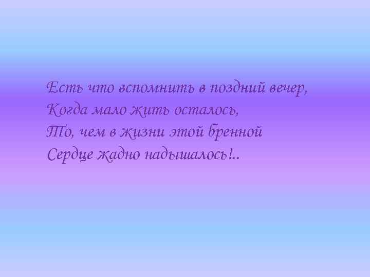 Есть что вспомнить в поздний вечер, Когда мало жить осталось, То, чем в жизни