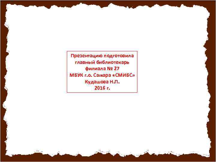 Презентацию подготовила главный библиотекарь филиала № 27 МБУК г. о. Самара «СМИБС» Кудашова Н.