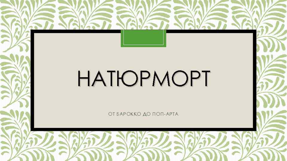 НАТЮРМОРТ ОТ БАРОККО ДО ПОП-АРТА 