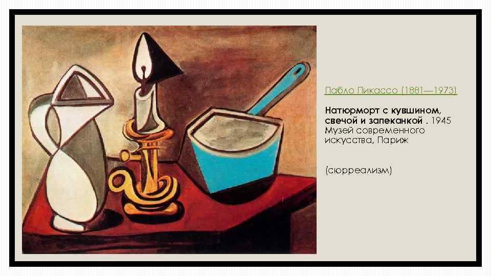 Пабло Пикассо (1881— 1973) Натюрморт с кувшином, свечой и запеканкой. 1945 Музей современного искусства,