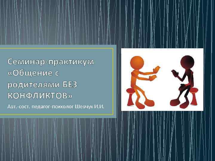 Семинар-практикум «Общение с родителями БЕЗ КОНФЛИКТОВ» Авт. -сост. педагог-психолог Шевчук И. И. 