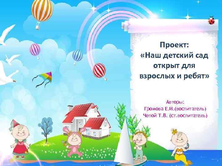 Проект: «Наш детский сад открыт для взрослых и ребят» Авторы: Громова Е. И. (воспитатель)