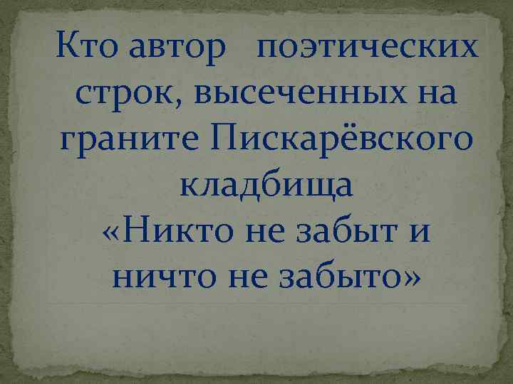 Кто автор поэтических строк, высеченных на граните Пискарёвского кладбища «Никто не забыт и ничто