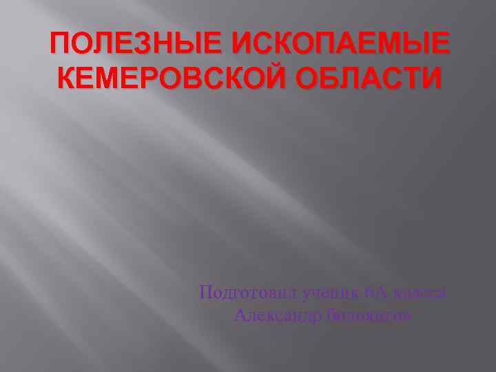 ПОЛЕЗНЫЕ ИСКОПАЕМЫЕ КЕМЕРОВСКОЙ ОБЛАСТИ Подготовил ученик 6 А класса Александр болоянгов 