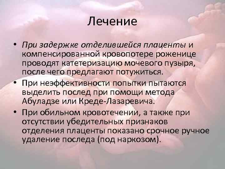 Лечение • При задержке отделившейся плаценты и компенсированной кровопотере роженице проводят катетеризацию мочевого пузыря,