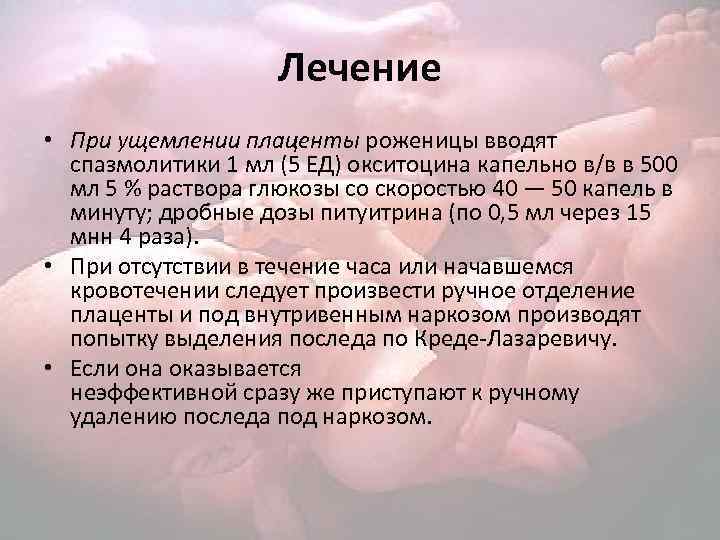 Лечение • При ущемлении плаценты роженицы вводят спазмолитики 1 мл (5 ЕД) окситоцина капельно