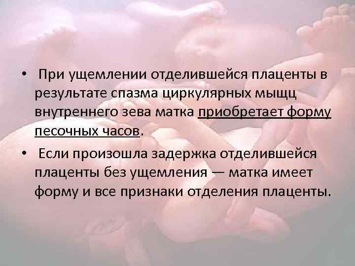  • При ущемлении отделившейся плаценты в результате спазма циркулярных мыщц внутреннего зева матка