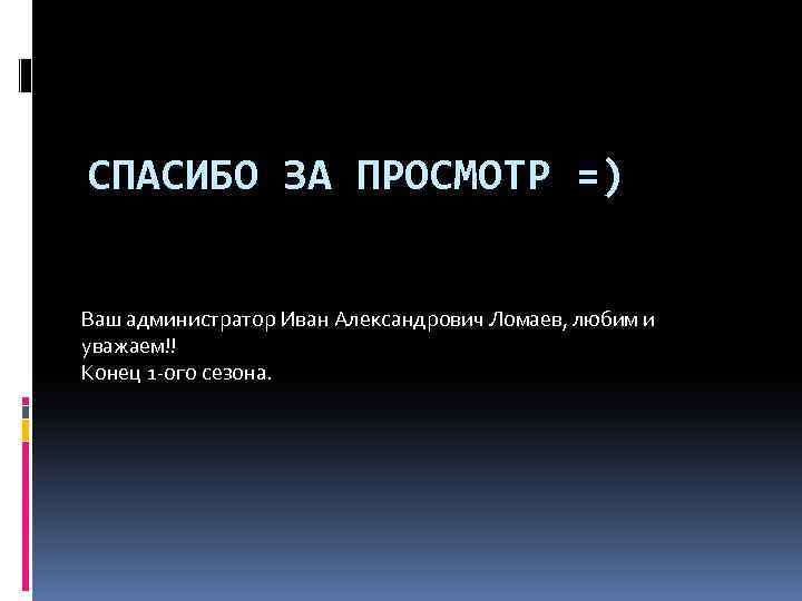 СПАСИБО ЗА ПРОСМОТР =) Ваш администратор Иван Александрович Ломаев, любим и уважаем!! Конец 1