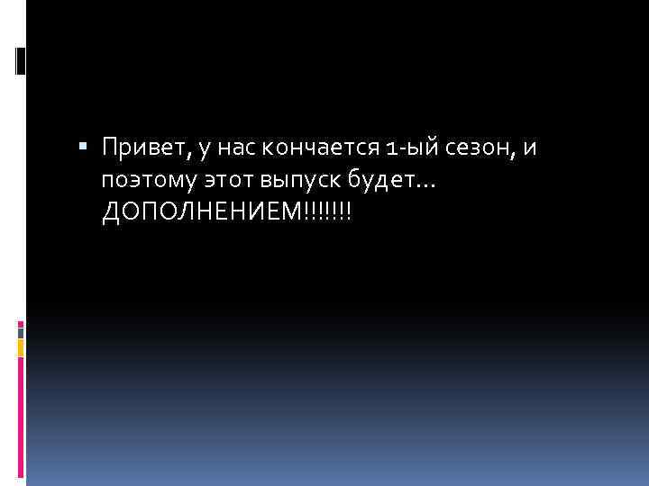  Привет, у нас кончается 1 -ый сезон, и поэтому этот выпуск будет… ДОПОЛНЕНИЕМ!!!!!!!