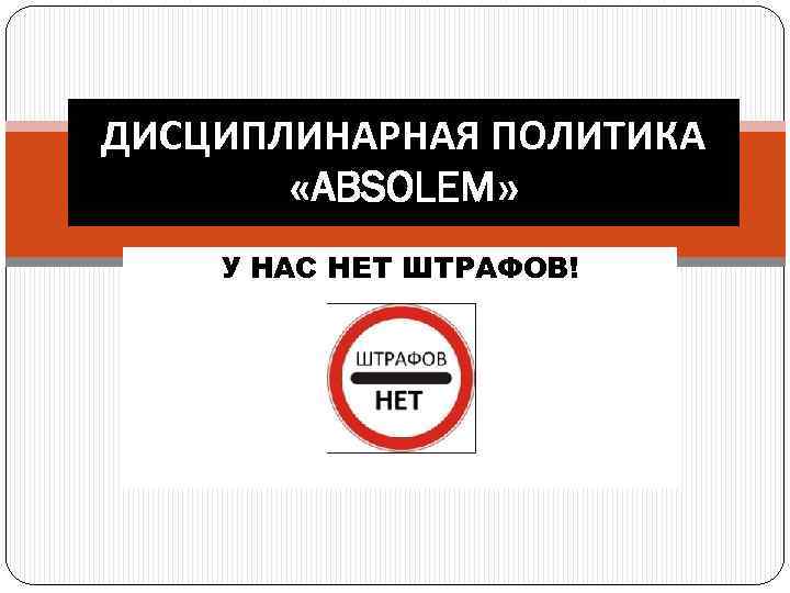 ДИСЦИПЛИНАРНАЯ ПОЛИТИКА «ABSOLEM» У НАС НЕТ ШТРАФОВ! 