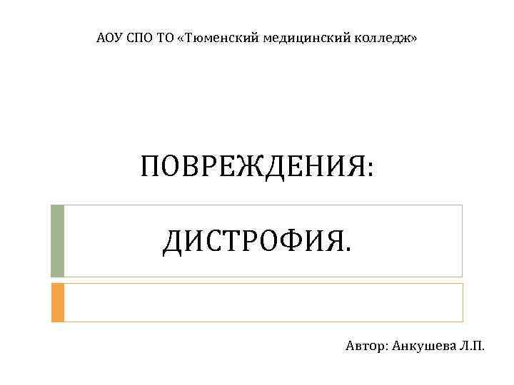 АОУ СПО ТО «Тюменский медицинский колледж» ПОВРЕЖДЕНИЯ: ДИСТРОФИЯ. Автор: Анкушева Л. П. 