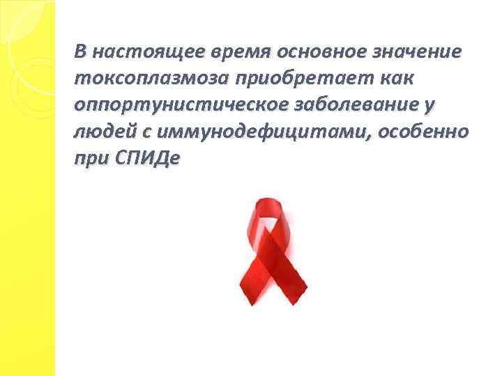 В настоящее время основное значение токсоплазмоза приобретает как оппортунистическое заболевание у людей с иммунодефицитами,