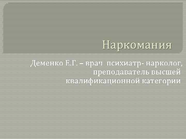 Наркомания Деменко Е. Г. – врач психиатр- нарколог, преподаватель высшей квалификационной категории 