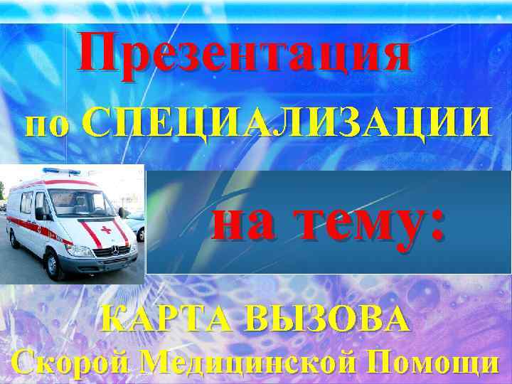 Презентация по СПЕЦИАЛИЗАЦИИ на тему: КАРТА ВЫЗОВА Скорой Медицинской Помощи 