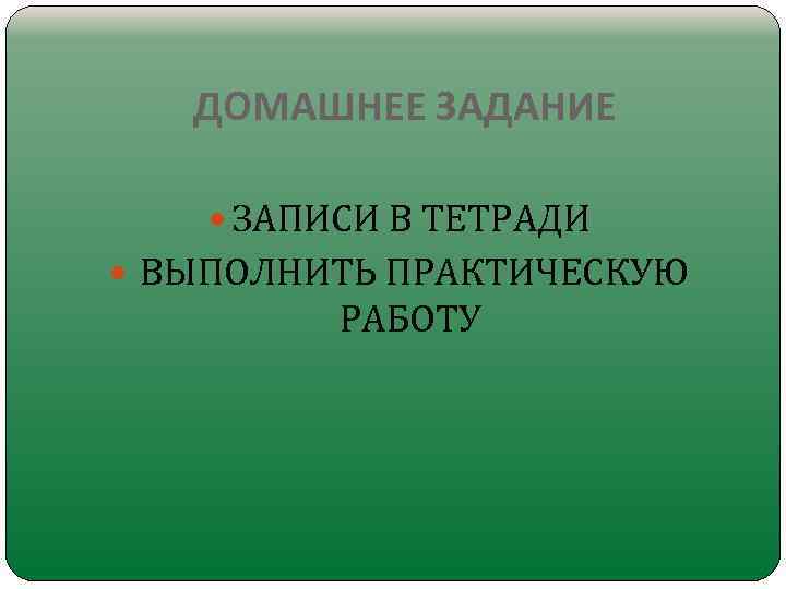 ДОМАШНЕЕ ЗАДАНИЕ ЗАПИСИ В ТЕТРАДИ ВЫПОЛНИТЬ ПРАКТИЧЕСКУЮ РАБОТУ 