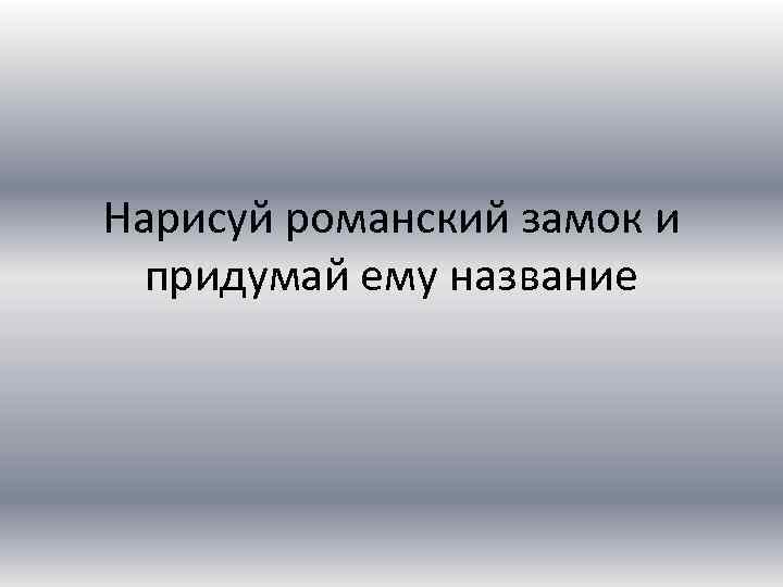 Нарисуй романский замок и придумай ему название 