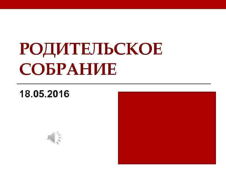 РОДИТЕЛЬСКОЕ СОБРАНИЕ 18. 05. 2016 