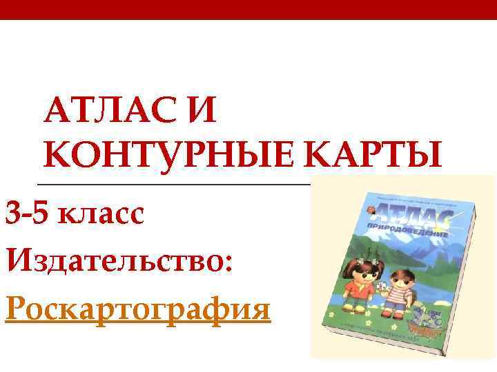 АТЛАС И КОНТУРНЫЕ КАРТЫ 3 -5 класс Издательство: Роскартография 