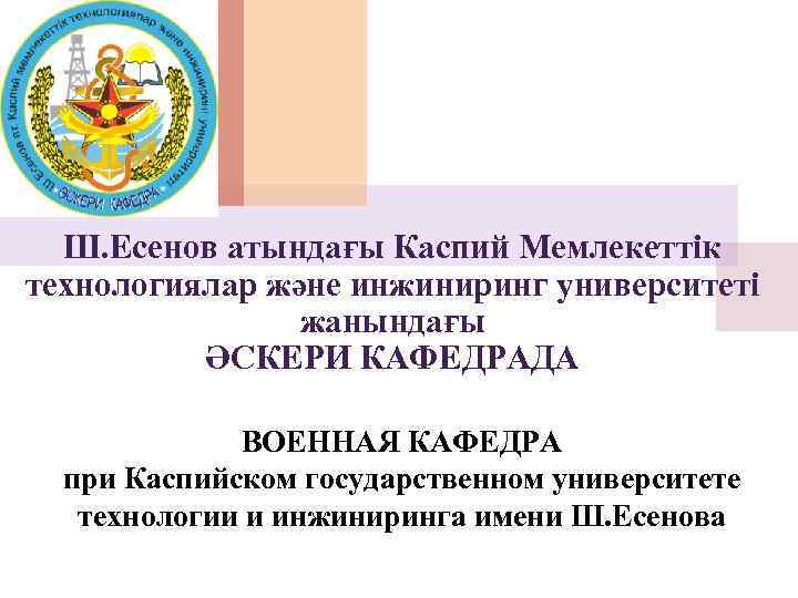 Ш. Есенов атындағы Каспий Мемлекеттік технологиялар және инжиниринг университеті жанындағы ӘСКЕРИ КАФЕДРАДА ВОЕННАЯ КАФЕДРА