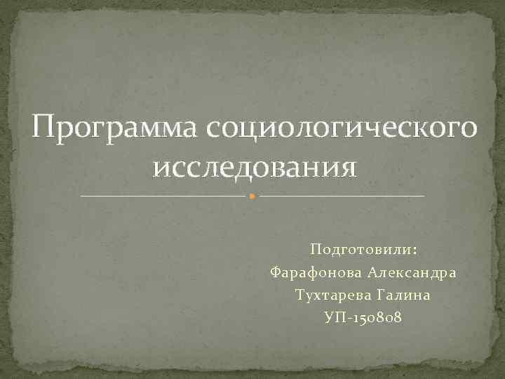 Программа социологического исследования Подготовили: Фарафонова Александра Тухтарева Галина УП-150808 