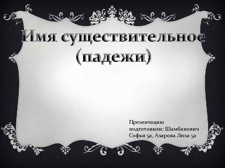 Имя существительное (падежи) Презентацию подготовили: Шамбанович Софья 5 а, Азарова Лиза 5 а 